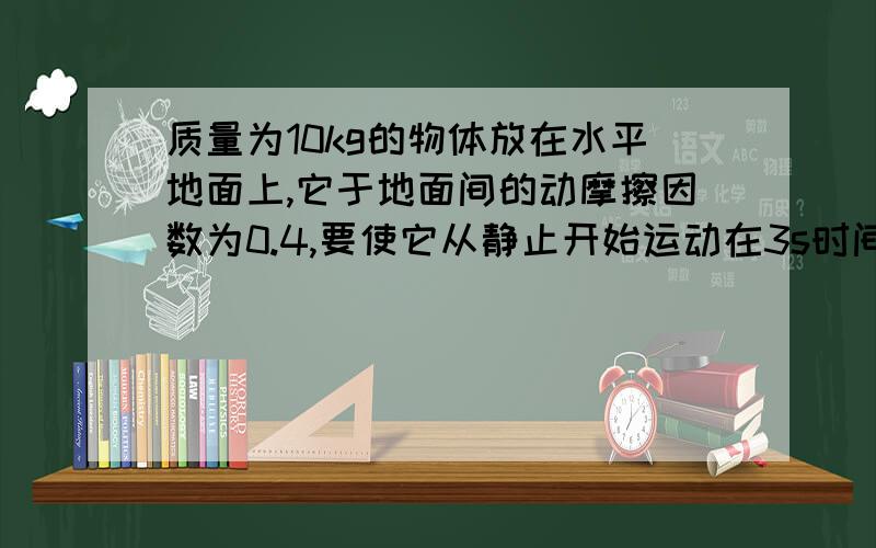 质量为10kg的物体放在水平地面上,它于地面间的动摩擦因数为0.4,要使它从静止开始运动在3s时间内速度达到0.6m/s,作用在物体上的水平拉力应是（ ）