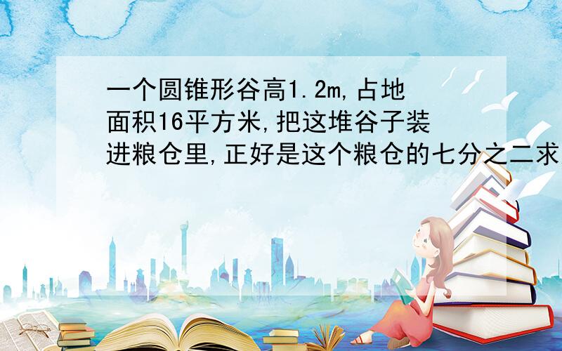 一个圆锥形谷高1.2m,占地面积16平方米,把这堆谷子装进粮仓里,正好是这个粮仓的七分之二求这个粮仓的容积.