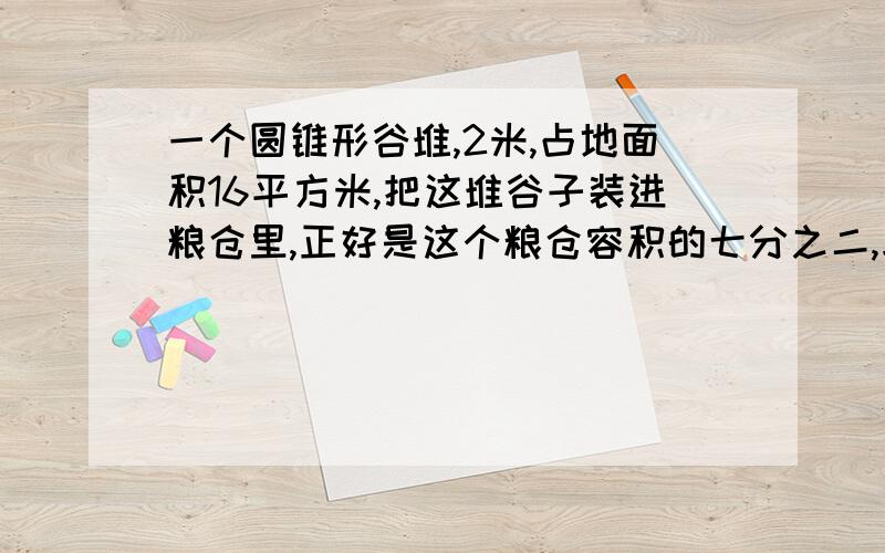 一个圆锥形谷堆,2米,占地面积16平方米,把这堆谷子装进粮仓里,正好是这个粮仓容积的七分之二,求这个粮仓的容积是多少