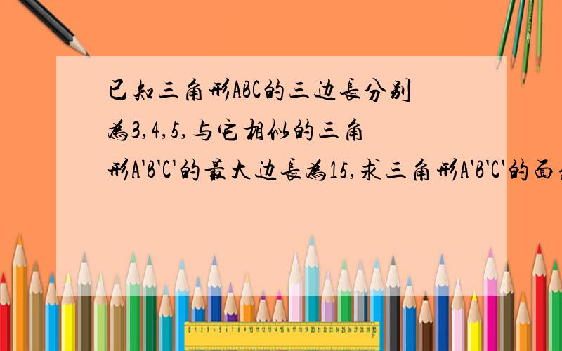 已知三角形ABC的三边长分别为3,4,5,与它相似的三角形A'B'C'的最大边长为15,求三角形A'B'C'的面积.