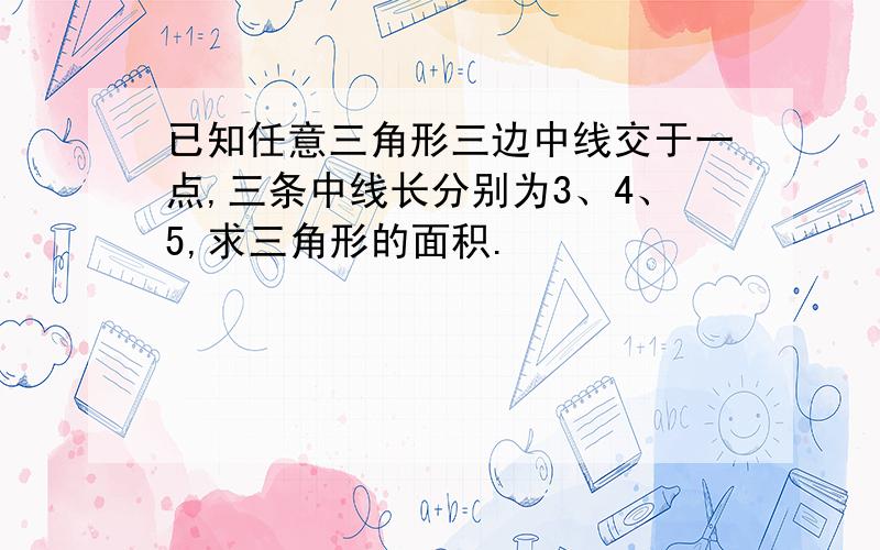 已知任意三角形三边中线交于一点,三条中线长分别为3、4、5,求三角形的面积.