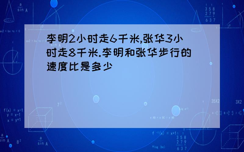 李明2小时走6千米,张华3小时走8千米.李明和张华步行的速度比是多少