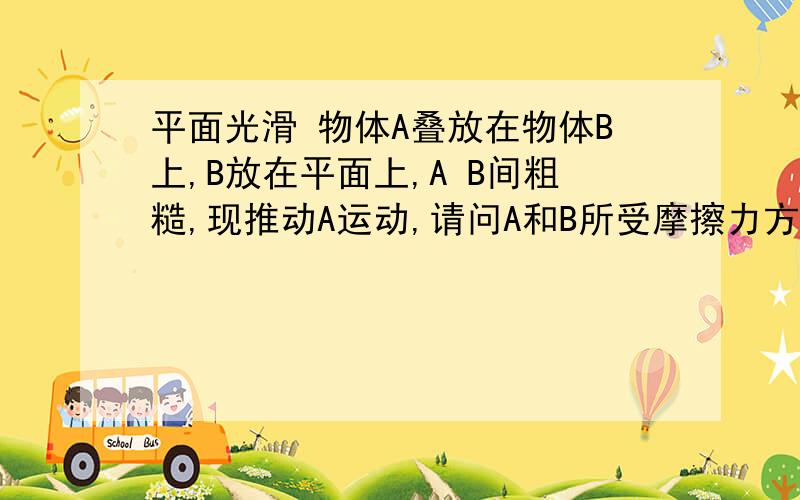 平面光滑 物体A叠放在物体B上,B放在平面上,A B间粗糙,现推动A运动,请问A和B所受摩擦力方向是否相同