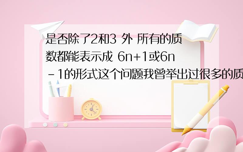 是否除了2和3 外 所有的质数都能表示成 6n+1或6n-1的形式这个问题我曾举出过很多的质数 都满足条件 谁帮我证明一下