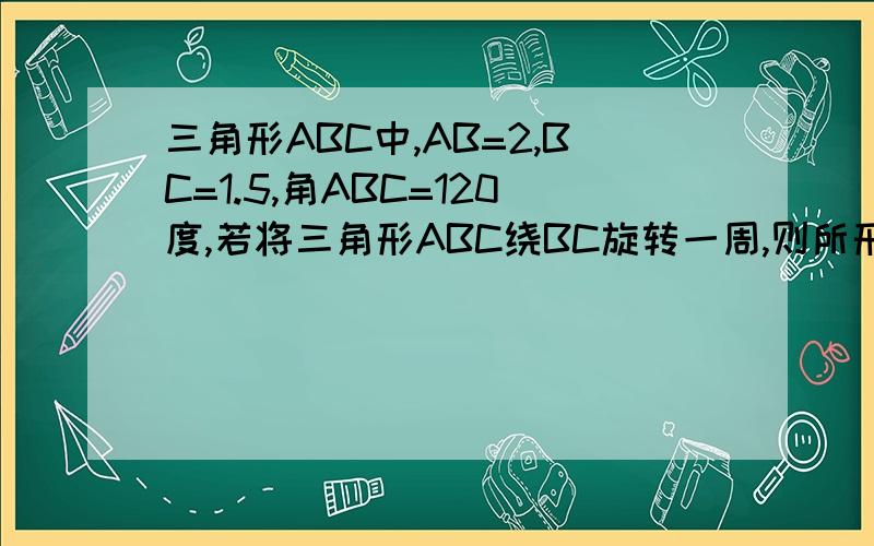 三角形ABC中,AB=2,BC=1.5,角ABC=120度,若将三角形ABC绕BC旋转一周,则所形成的旋转体的体积是多少?要详解.得到的图是什么样的？