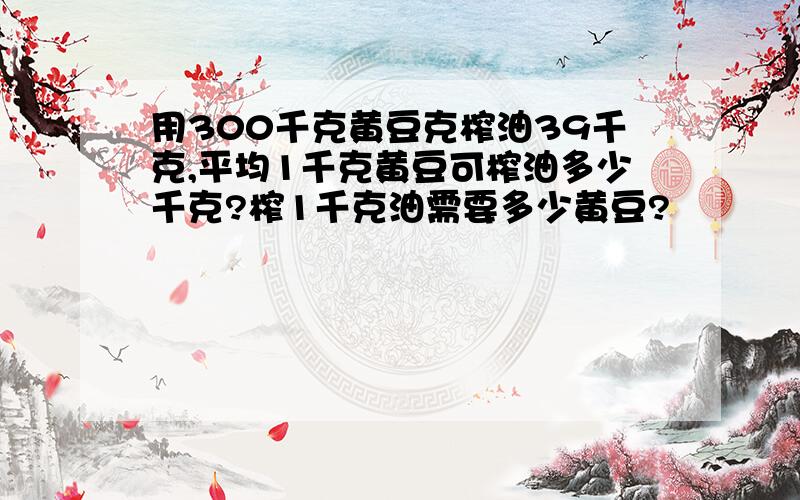 用300千克黄豆克榨油39千克,平均1千克黄豆可榨油多少千克?榨1千克油需要多少黄豆?