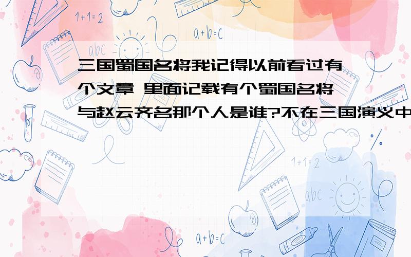 三国蜀国名将我记得以前看过有个文章 里面记载有个蜀国名将与赵云齐名那个人是谁?不在三国演义中的 是在历史中的而且三国演义五虎将的功绩和赵云还是有那么大的差距的不只在武力上,