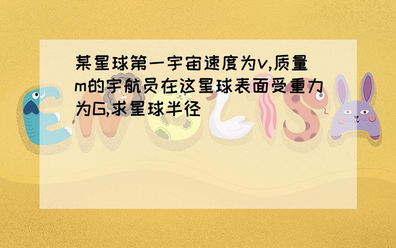 某星球第一宇宙速度为v,质量m的宇航员在这星球表面受重力为G,求星球半径