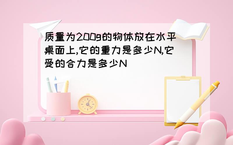 质量为200g的物体放在水平桌面上,它的重力是多少N,它受的合力是多少N