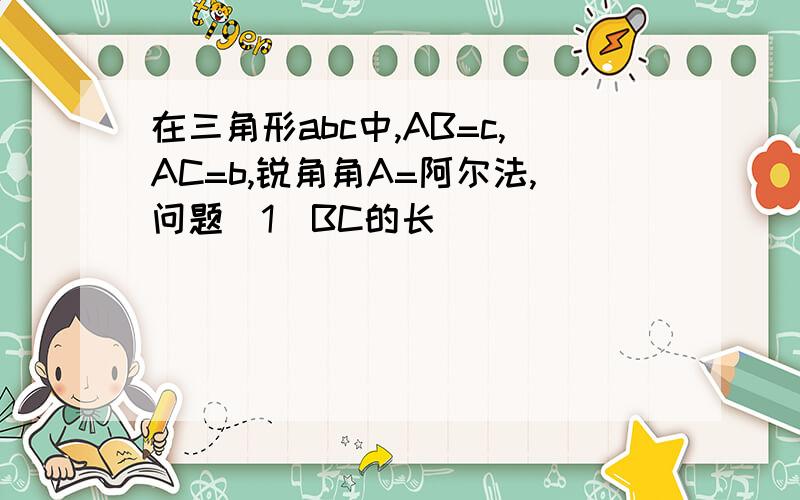 在三角形abc中,AB=c,AC=b,锐角角A=阿尔法,问题（1）BC的长