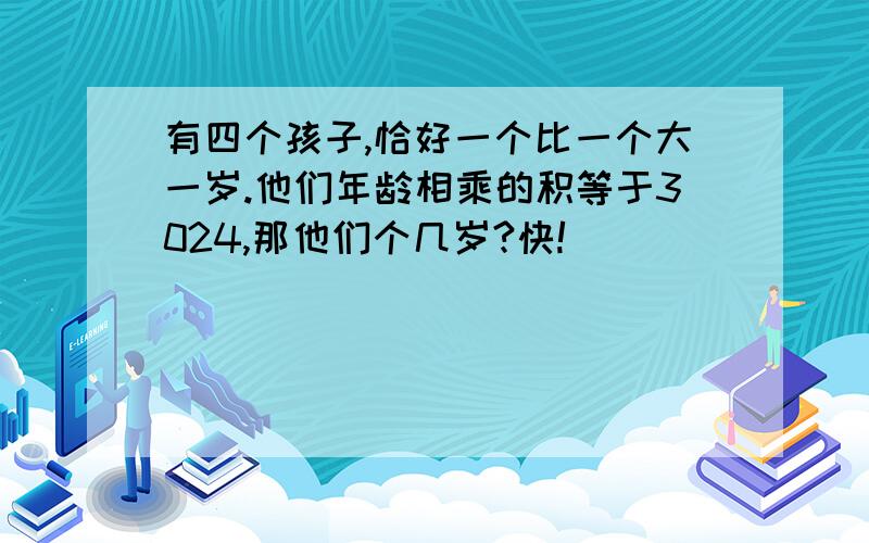 有四个孩子,恰好一个比一个大一岁.他们年龄相乘的积等于3024,那他们个几岁?快!