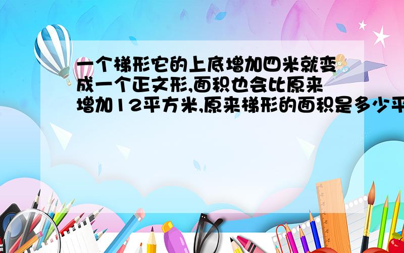 一个梯形它的上底增加四米就变成一个正文形,面积也会比原来增加12平方米,原来梯形的面积是多少平方米?是增加四米变成一个正方形