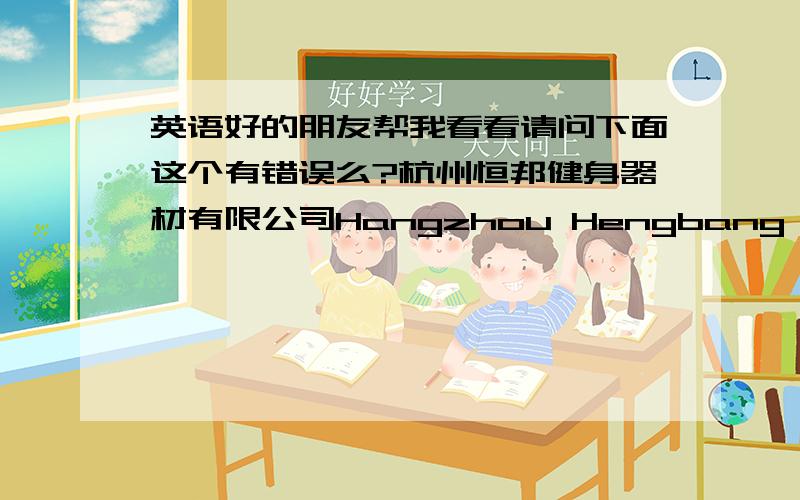 英语好的朋友帮我看看请问下面这个有错误么?杭州恒邦健身器材有限公司Hangzhou Hengbang Fitness Equipment CO.LTD