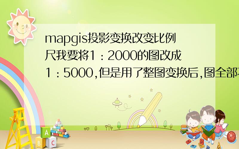 mapgis投影变换改变比例尺我要将1：2000的图改成1：5000,但是用了整图变换后,图全部不见了,