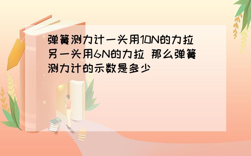 弹簧测力计一头用10N的力拉另一头用6N的力拉 那么弹簧测力计的示数是多少