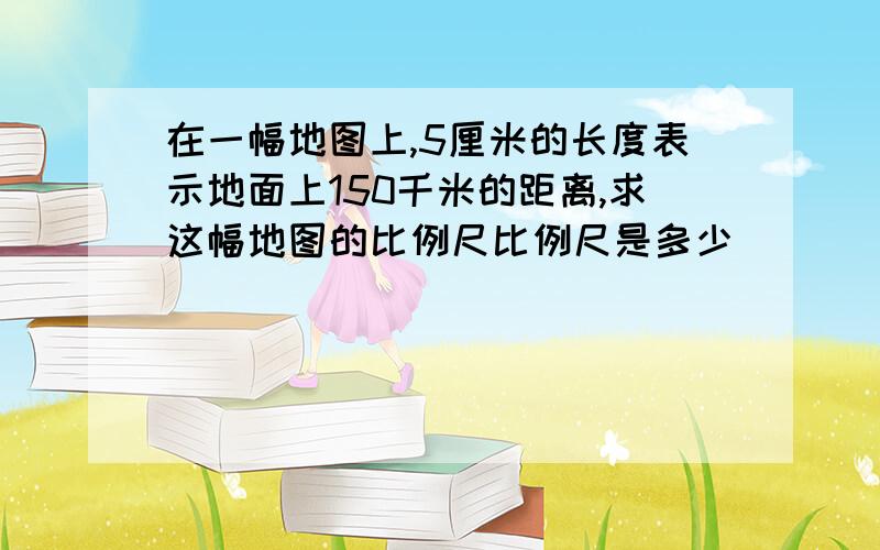 在一幅地图上,5厘米的长度表示地面上150千米的距离,求这幅地图的比例尺比例尺是多少