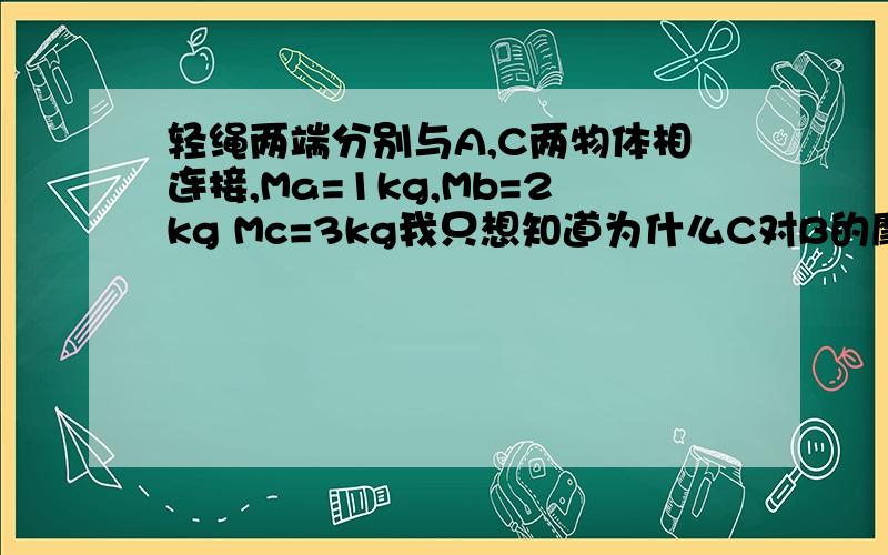 轻绳两端分别与A,C两物体相连接,Ma=1kg,Mb=2kg Mc=3kg我只想知道为什么C对B的摩擦力比 A对B的摩擦力大