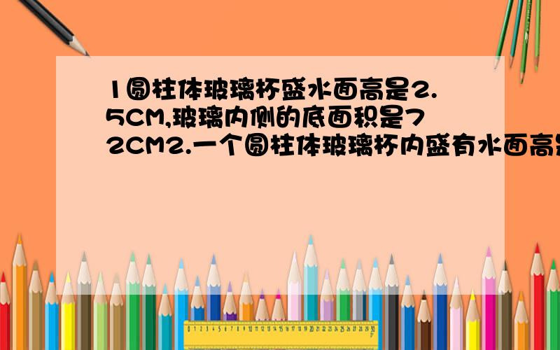 1圆柱体玻璃杯盛水面高是2.5CM,玻璃内侧的底面积是72CM2.一个圆柱体玻璃杯内盛有水面高是2.5CM,玻璃内侧的底面积是72平方厘米.在这个杯中放入棱长6CM的铁块后,水面没有淹没铁块.这时的水面