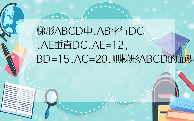 梯形ABCD中,AB平行DC,AE垂直DC,AE=12,BD=15,AC=20,则梯形ABCD的面积是多少最好清晰一点