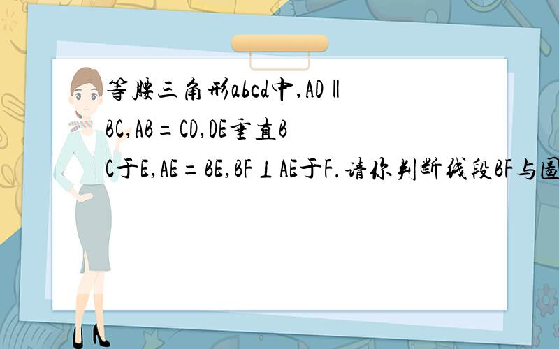 等腰三角形abcd中,AD‖BC,AB=CD,DE垂直BC于E,AE=BE,BF⊥AE于F.请你判断线段BF与图中的哪一条线段相等,先写出你的猜想,再加以说明.等腰三梯形abcd中,AD‖BC,AB=CD,DE垂直BC于E,AE=BE,BF⊥AE于F.请你判断线段