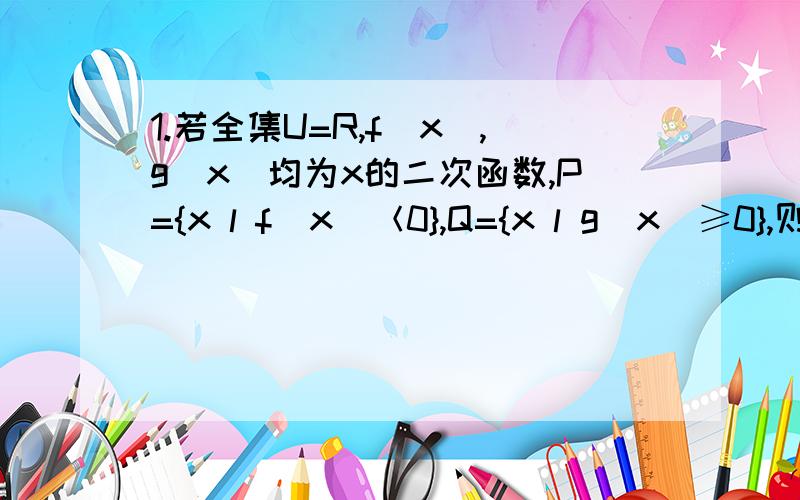 1.若全集U=R,f(x),g(x)均为x的二次函数,P={x l f(x)＜0},Q={x l g(x)≥0},则不等式组f(x)＜0,g(x)＜0的解集可用P,Q表示为＿＿＿.2.已知集合M={x l x-a=0},N={x l ax-1=0},若M∩N=M,则实数a=＿＿＿.要有答案和解题思