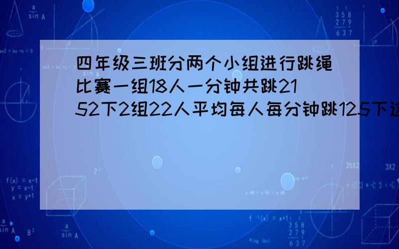 四年级三班分两个小组进行跳绳比赛一组18人一分钟共跳2152下2组22人平均每人每分钟跳125下这个班平均每人每【接上】分钟跳几下?