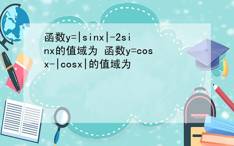 函数y=|sinx|-2sinx的值域为 函数y=cosx-|cosx|的值域为