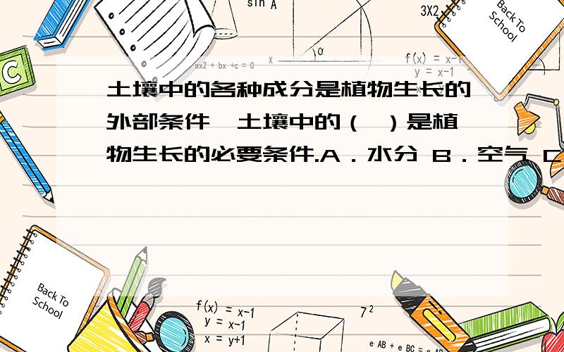 土壤中的各种成分是植物生长的外部条件,土壤中的（ ）是植物生长的必要条件.A．水分 B．空气 C．动物 D．无机盐