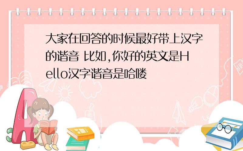 大家在回答的时候最好带上汉字的谐音 比如,你好的英文是Hello汉字谐音是哈喽