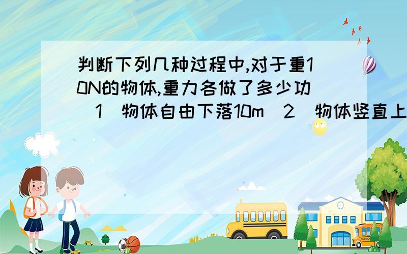 判断下列几种过程中,对于重10N的物体,重力各做了多少功（1）物体自由下落10m（2）物体竖直上升10m（3）物体在水平面上运动10m