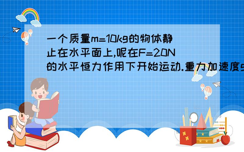 一个质量m=10kg的物体静止在水平面上,呢在F=20N的水平恒力作用下开始运动.重力加速度g=10m/s2 （1）若水平面光滑,求物体加速度大小a1和2秒末的速度大小（2）若粗糙,且物体与水平面间的动摩