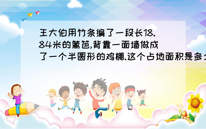 王大伯用竹条编了一段长18.84米的篱笆,背靠一面墙做成了一个半圆形的鸡棚.这个占地面积是多少平方米王大伯用竹条编了一段长18.84米的篱笆,背靠一面墙做成了一个半圆形的鸡棚.这个鸡棚