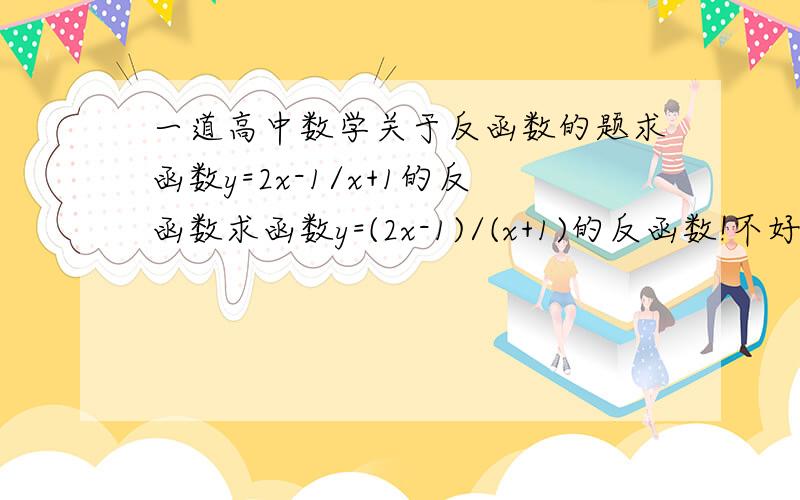 一道高中数学关于反函数的题求函数y=2x-1/x+1的反函数求函数y=(2x-1)/(x+1)的反函数!不好意思,刚开始的打的不严整~