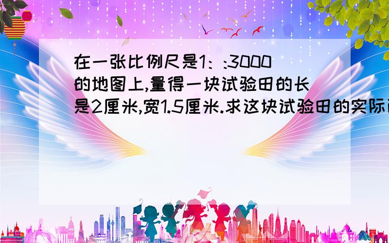 在一张比例尺是1：:3000的地图上,量得一块试验田的长是2厘米,宽1.5厘米.求这块试验田的实际面积是多少公顷?一个工厂由于采用新工艺，现在每件产品的成本是37.4元，比原来降低了15%。原来