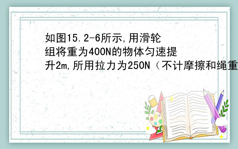 如图15.2-6所示,用滑轮组将重为400N的物体匀速提升2m,所用拉力为250N（不计摩擦和绳重）.求(1)有用功 （2）总功 （3）机械效率