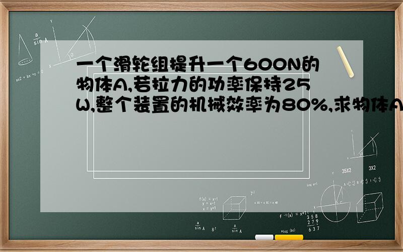 一个滑轮组提升一个600N的物体A,若拉力的功率保持25W,整个装置的机械效率为80%,求物体A的上升速度?作用在绳子自由端的拉力是250N!3段绳子啊