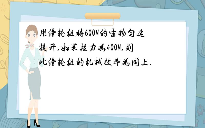 用滑轮组将600N的生物匀速提升,如果拉力为400N,则此滑轮组的机械效率为同上.