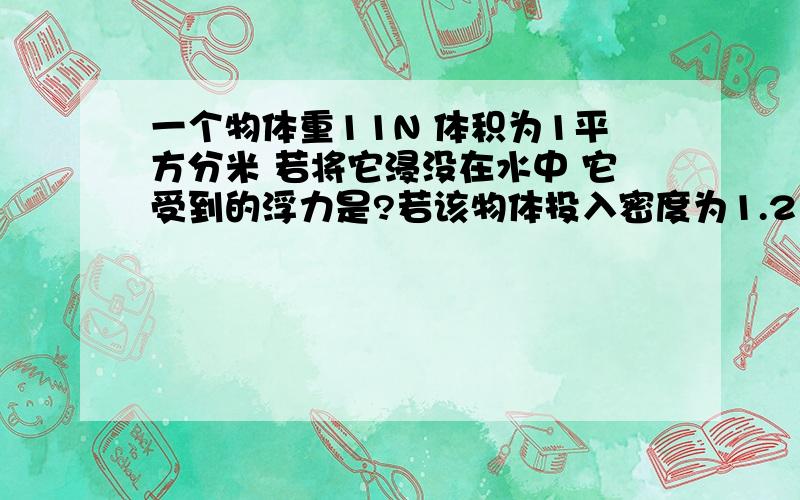 一个物体重11N 体积为1平方分米 若将它浸没在水中 它受到的浮力是?若该物体投入密度为1.2×10 000kg/m的三次方 且足够深的盐水中,静止时收到的浮力是?N