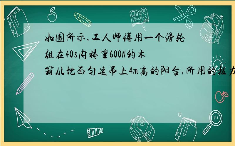 如图所示,工人师傅用一个滑轮组在40s内将重600N的木箱从地面匀速吊上4m高的阳台,所用的拉力为220N,不计绳重和摩擦．求：滑轮组的机械效率