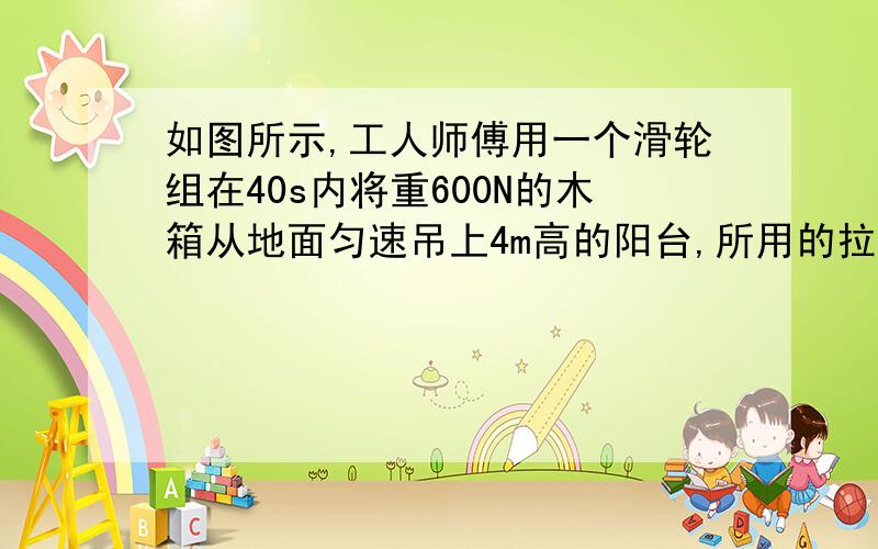 如图所示,工人师傅用一个滑轮组在40s内将重600N的木箱从地面匀速吊上4m高的阳台,所用的拉力为220N,不计绳重和摩擦．求（1）绳子自由端移动距离（2）若提升的物体重800N,所用的拉力是多大?