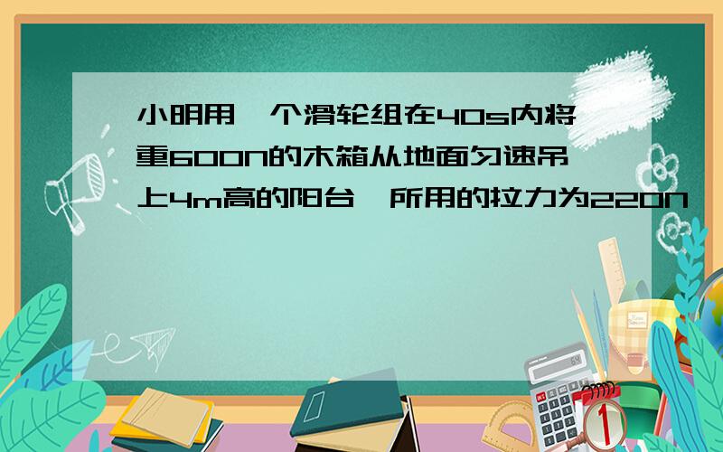 小明用一个滑轮组在40s内将重600N的木箱从地面匀速吊上4m高的阳台,所用的拉力为220N,不计绳重与摩擦.求：小明做的总功,小明提升重物的功率.