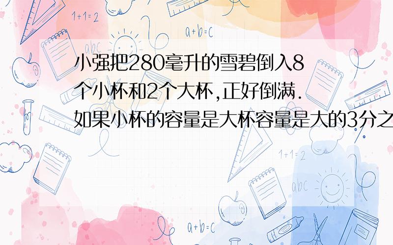 小强把280毫升的雪碧倒入8个小杯和2个大杯,正好倒满.如果小杯的容量是大杯容量是大的3分之1,小杯和大杯各是多少毫升?