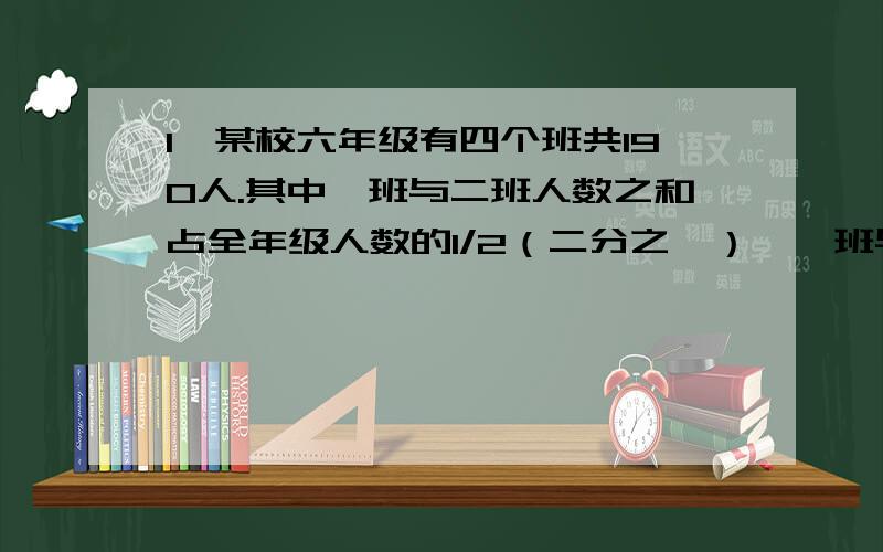 1、某校六年级有四个班共190人.其中一班与二班人数之和占全年级人数的1/2（二分之一）,一班与三班人数之和占全年级人数的21/38（38分之二十一）,一班与四班人数之和占全年级人数的9/19,求