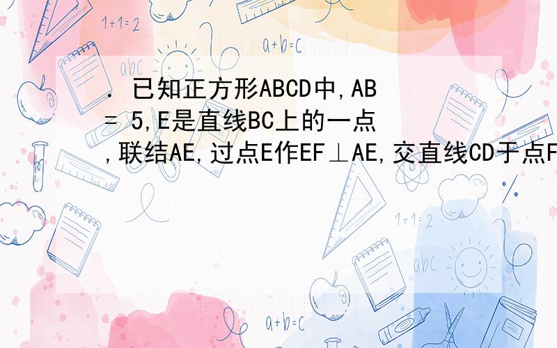 ．已知正方形ABCD中,AB= 5,E是直线BC上的一点,联结AE,过点E作EF⊥AE,交直线CD于点F．（1）当E点在BC边上运动时,设线段BE 的长为X ,线段CF的长为y,①求 关于 的函数解析式及其定义域；②根据①中