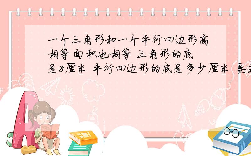 一个三角形和一个平行四边形高相等 面积也相等 三角形的底是8厘米 平行四边形的底是多少厘米 要式子