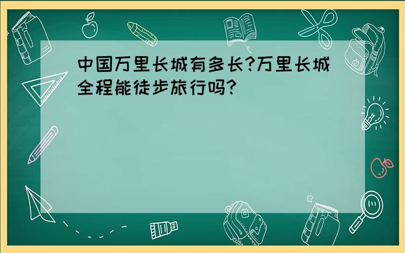 中国万里长城有多长?万里长城全程能徒步旅行吗?