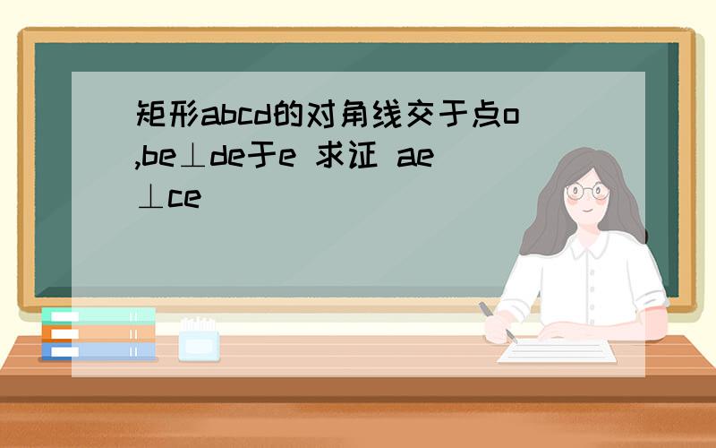 矩形abcd的对角线交于点o,be⊥de于e 求证 ae⊥ce