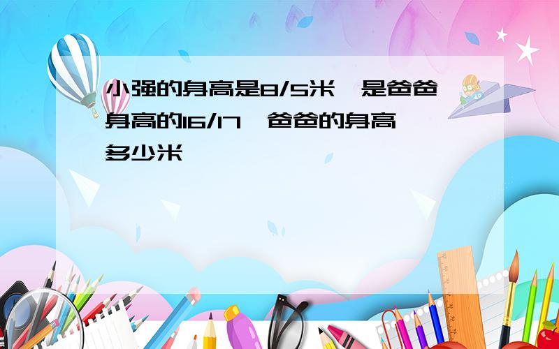 小强的身高是8/5米,是爸爸身高的16/17,爸爸的身高多少米