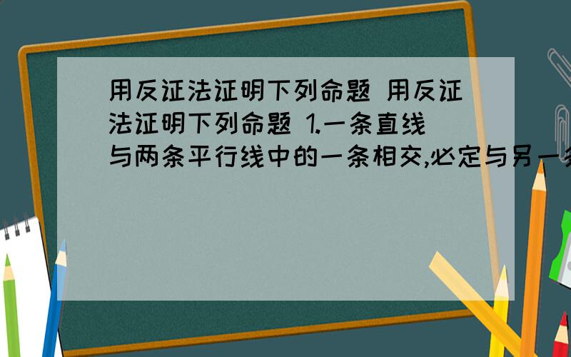 用反证法证明下列命题 用反证法证明下列命题 1.一条直线与两条平行线中的一条相交,必定与另一条相交.2.两条直线的公共点,最多自由一个.