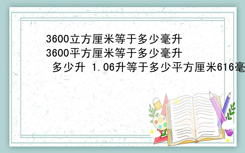 3600立方厘米等于多少毫升3600平方厘米等于多少毫升 多少升 1.06升等于多少平方厘米616毫升等于多少平方厘米 等于多少平方分米谢谢